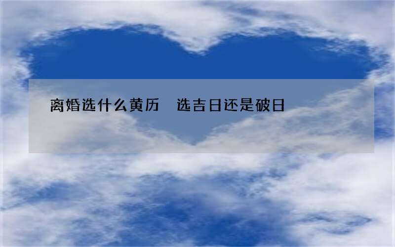 离婚选什么黄历 选吉日还是破日